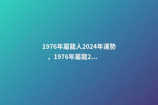 1976年屬龍人2024年運勢，1976年屬龍2022 年運勢 2024年屬龍人的全年運勢女，2024年本命年的龍怎么樣-第1張-觀點-玄機派